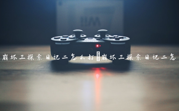 崩坏三探索日记二怎么打　崩坏三探索日记二怎么打开