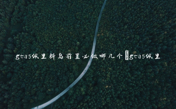 gta5佩里科岛前置必做哪几个　gta5佩里科岛前置做哪些