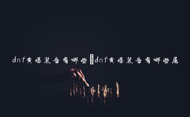 dnf黄爆装备有哪些　dnf黄爆装备有哪些属性