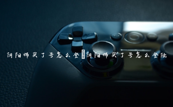 阴阳师买了号怎么登　阴阳师买了号怎么登陆