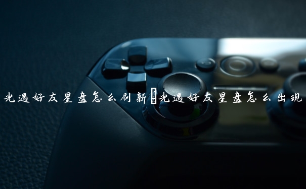 光遇好友星盘怎么刷新　光遇好友星盘怎么出现