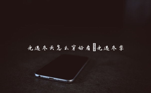 光遇冬天怎么穿好看　光遇冬季