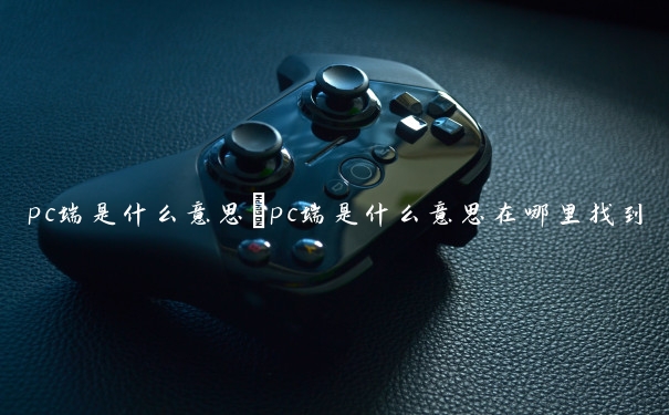 pc端是什么意思　pc端是什么意思在哪里找到