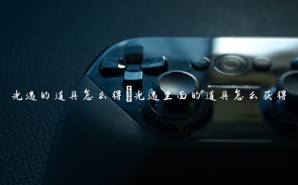 光遇的道具怎么得　光遇里面的道具怎么获得