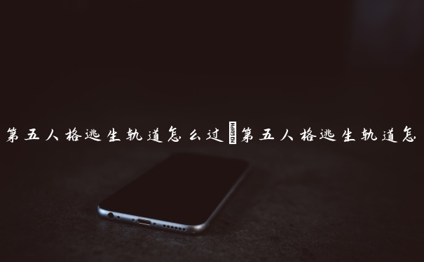 第五人格逃生轨道怎么过　第五人格逃生轨道怎么过的
