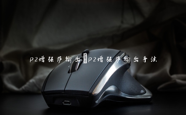 p2增强萨输出　p2增强萨输出手法