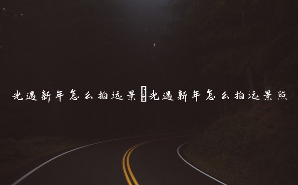 光遇新年怎么拍远景　光遇新年怎么拍远景照