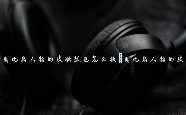奥比岛人物的皮肤颜色怎么换　奥比岛人物的皮肤颜色怎么换不了