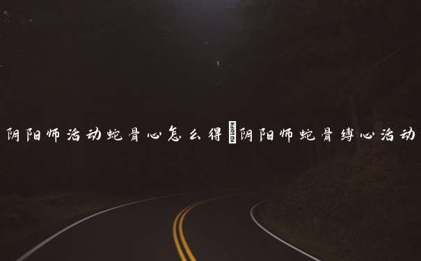 阴阳师活动蛇骨心怎么得　阴阳师蛇骨缚心活动攻略