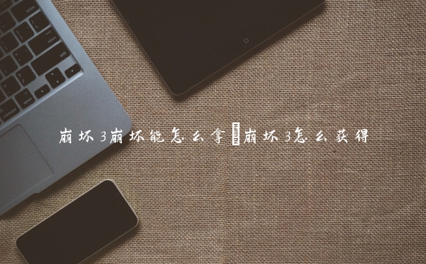 崩坏3崩坏能怎么拿　崩坏3怎么获得