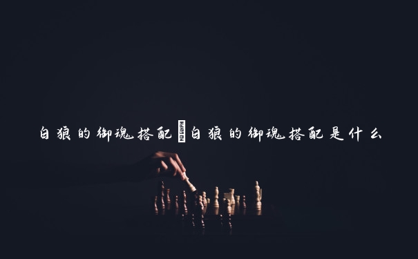 白狼的御魂搭配　白狼的御魂搭配是什么