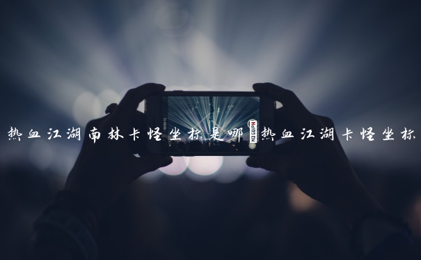 热血江湖南林卡怪坐标是哪_热血江湖卡怪坐标