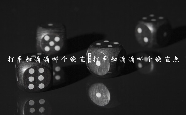 打车和滴滴哪个便宜　打车和滴滴哪个便宜点