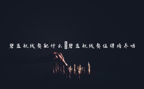 碧蓝航线獒配什么　碧蓝航线獒值得培养吗