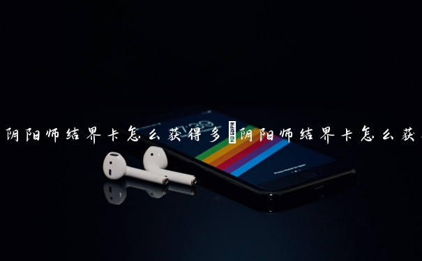 阴阳师结界卡怎么获得多　阴阳师结界卡怎么获得多莉卡