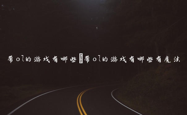 带ol的游戏有哪些　带ol的游戏有哪些有魔法