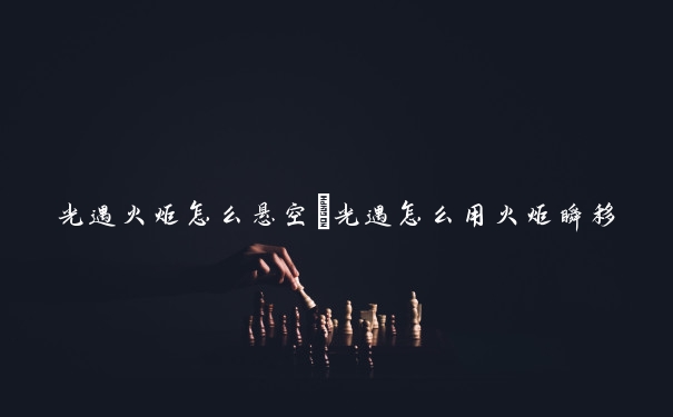 光遇火炬怎么悬空　光遇怎么用火炬瞬移