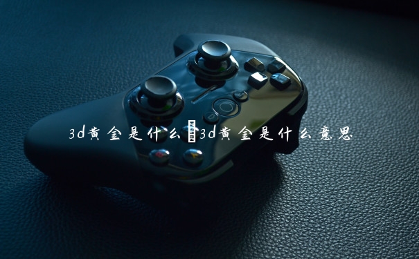 3d黄金是什么　3d黄金是什么意思