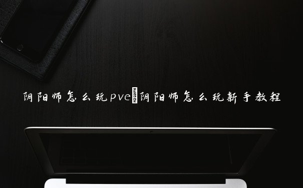阴阳师怎么玩pve　阴阳师怎么玩新手教程