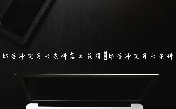部落冲突月卡条件怎么获得　部落冲突月卡条件怎么获得的
