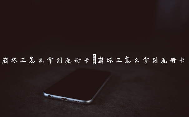 崩坏三怎么拿到画册卡　崩坏三怎么拿到画册卡片