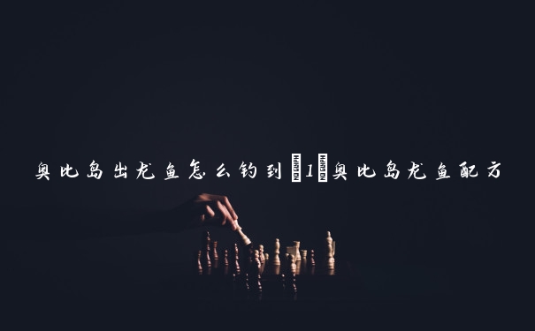 奥比岛出龙鱼怎么钓到_1　奥比岛龙鱼配方