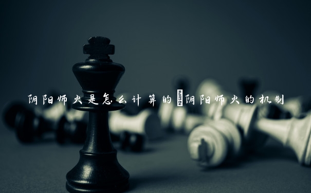 阴阳师火是怎么计算的　阴阳师火的机制