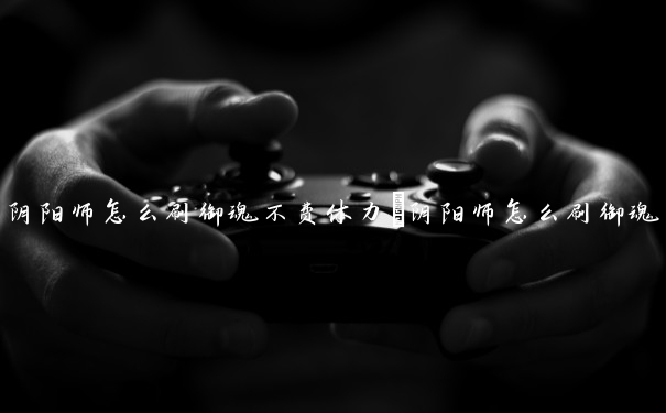 阴阳师怎么刷御魂不费体力　阴阳师怎么刷御魂不费体力的