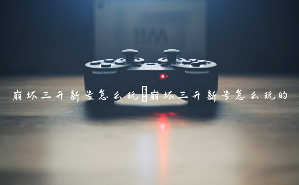 崩坏三开新号怎么玩　崩坏三开新号怎么玩的