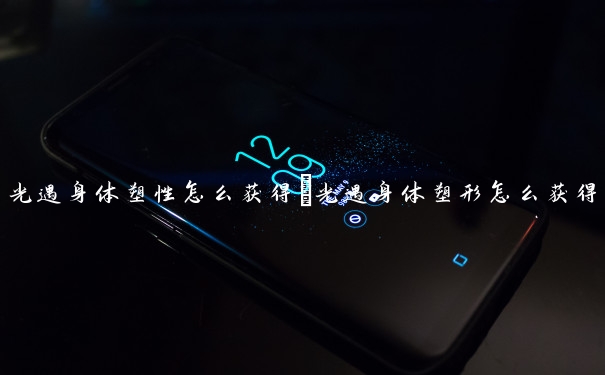 光遇身体塑性怎么获得　光遇身体塑形怎么获得