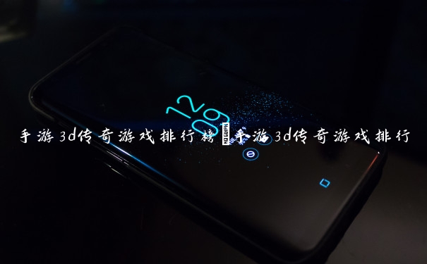 手游3d传奇游戏排行榜　手游3d传奇游戏排行榜前十名