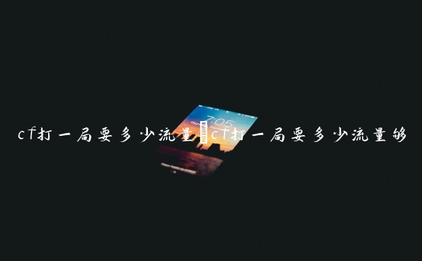 cf打一局要多少流量　cf打一局要多少流量够用