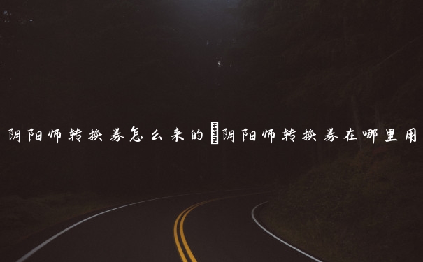 阴阳师转换券怎么来的　阴阳师转换券在哪里用
