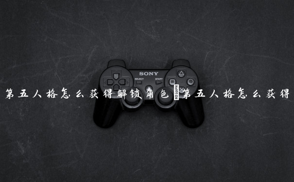 第五人格怎么获得解锁角色　第五人格怎么获得解锁角色碎片