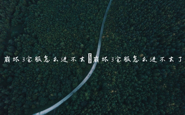 崩坏3宝服怎么进不去　崩坏3宝服怎么进不去了