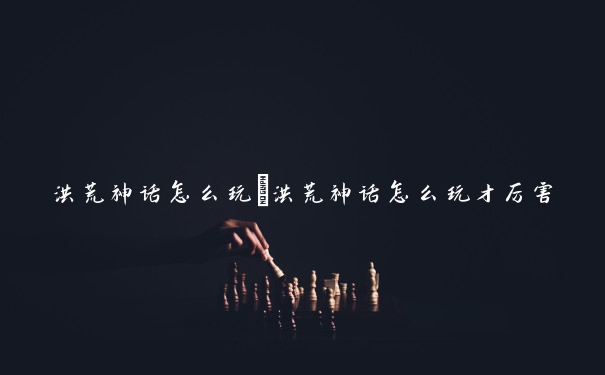 洪荒神话怎么玩　洪荒神话怎么玩才厉害