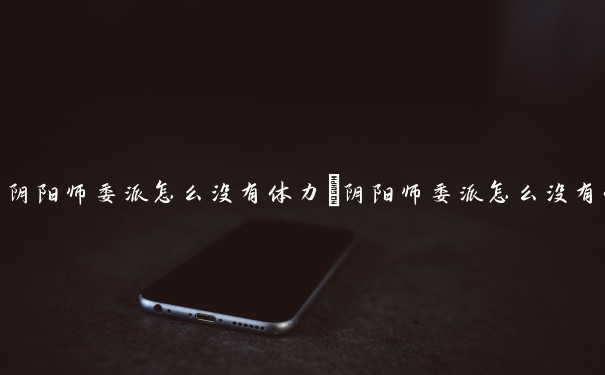 阴阳师委派怎么没有体力　阴阳师委派怎么没有体力值
