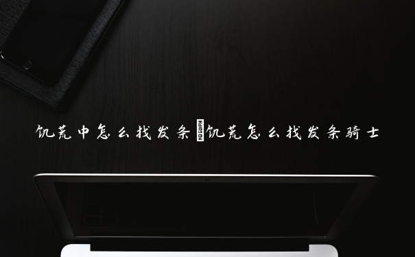 饥荒中怎么找发条　饥荒怎么找发条骑士