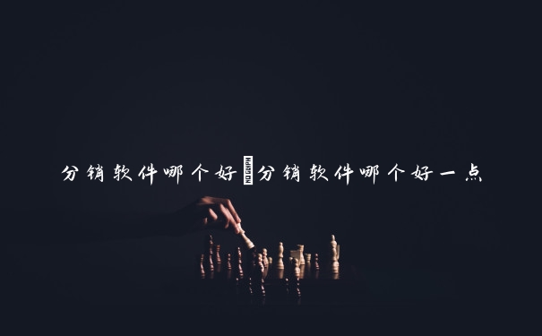 分销软件哪个好　分销软件哪个好一点