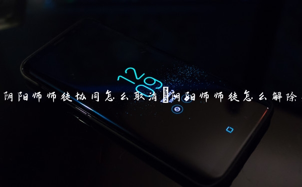 阴阳师师徒协同怎么取消　阴阳师师徒怎么解除关系