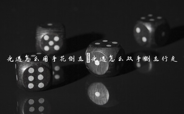 光遇怎么用手花倒立　光遇怎么双手倒立行走