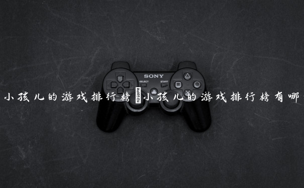 小孩儿的游戏排行榜　小孩儿的游戏排行榜有哪些