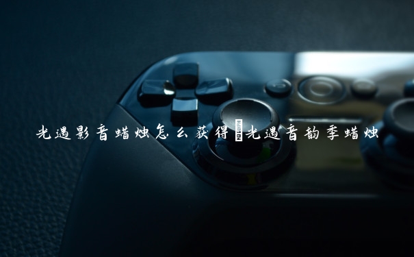 光遇影音蜡烛怎么获得　光遇音韵季蜡烛