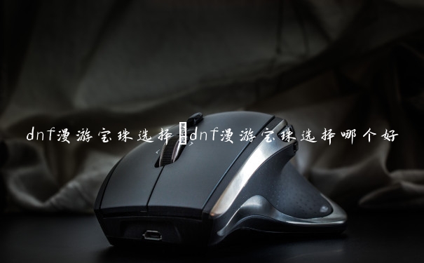 dnf漫游宝珠选择　dnf漫游宝珠选择哪个好