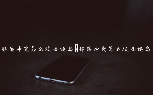 部落冲突怎么过圣诞岛　部落冲突怎么过圣诞岛的