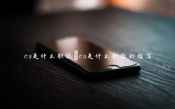 ea是什么职位　ea是什么职位的缩写