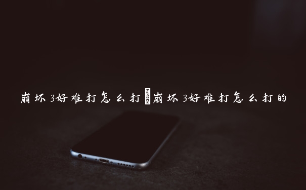 崩坏3好难打怎么打　崩坏3好难打怎么打的