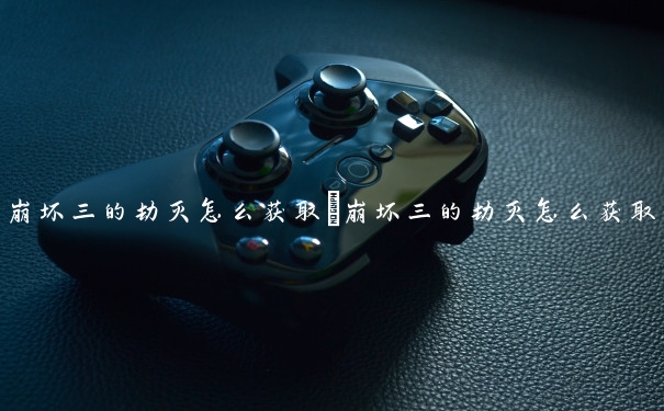 崩坏三的劫灭怎么获取　崩坏三的劫灭怎么获取武器
