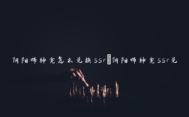 阴阳师神龛怎么兑换ssr　阴阳师神龛ssr兑换条件