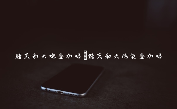 黯灭和大炮叠加吗　黯灭和大炮能叠加吗